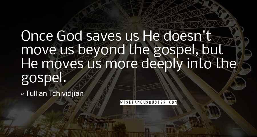 Tullian Tchividjian Quotes: Once God saves us He doesn't move us beyond the gospel, but He moves us more deeply into the gospel.