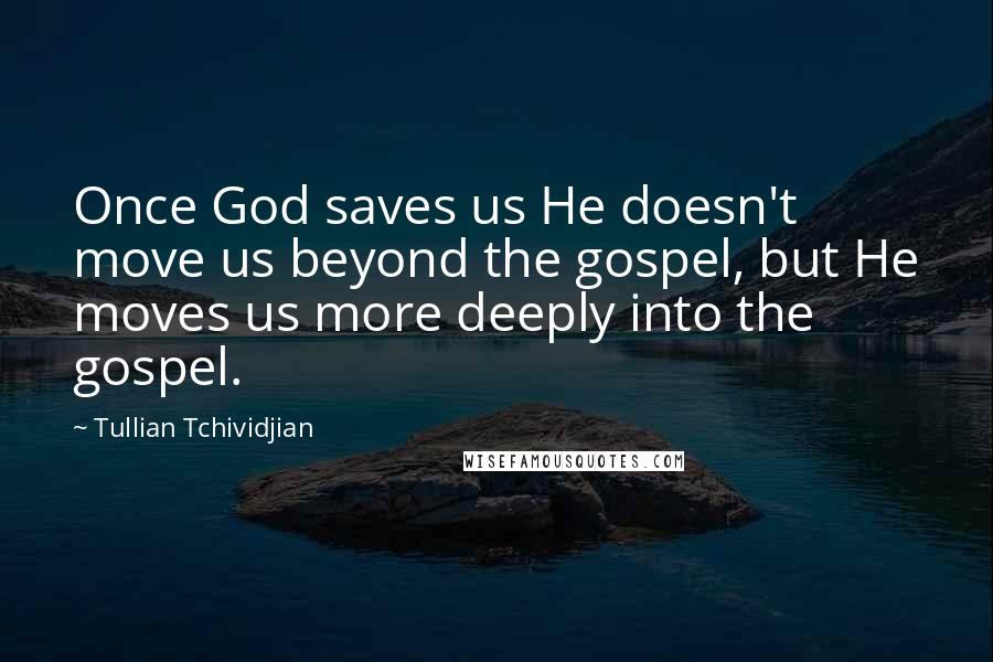 Tullian Tchividjian Quotes: Once God saves us He doesn't move us beyond the gospel, but He moves us more deeply into the gospel.
