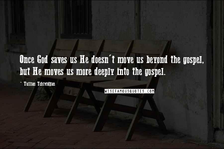 Tullian Tchividjian Quotes: Once God saves us He doesn't move us beyond the gospel, but He moves us more deeply into the gospel.