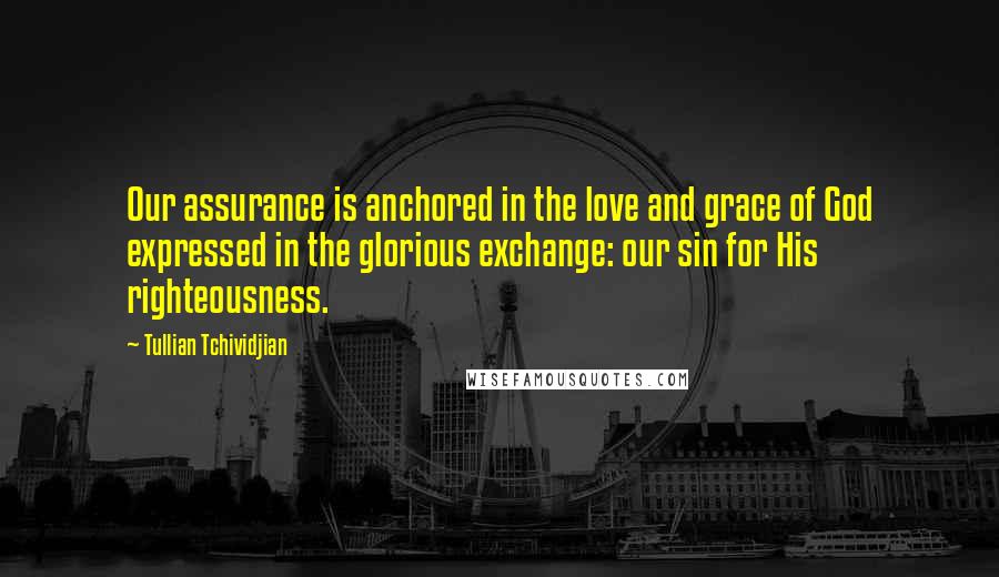 Tullian Tchividjian Quotes: Our assurance is anchored in the love and grace of God expressed in the glorious exchange: our sin for His righteousness.