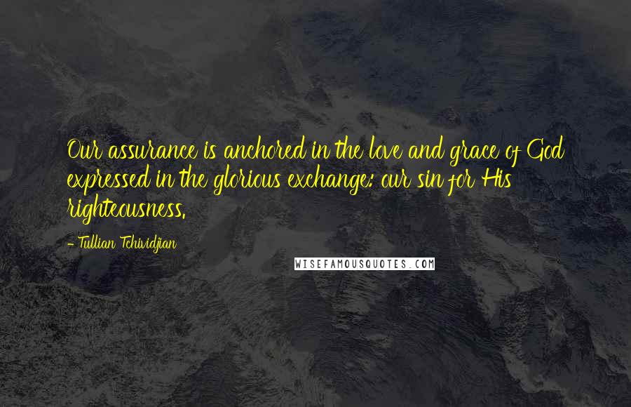 Tullian Tchividjian Quotes: Our assurance is anchored in the love and grace of God expressed in the glorious exchange: our sin for His righteousness.