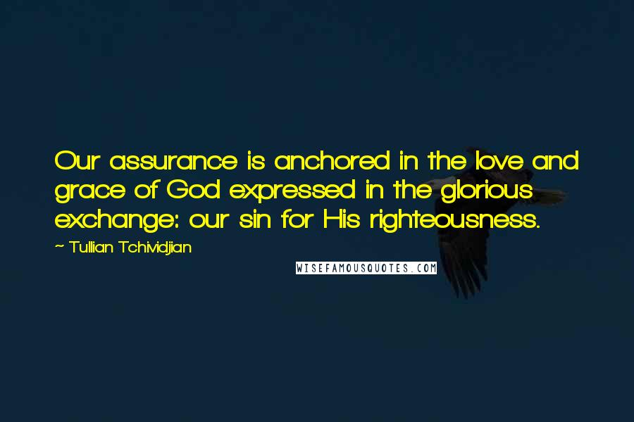 Tullian Tchividjian Quotes: Our assurance is anchored in the love and grace of God expressed in the glorious exchange: our sin for His righteousness.