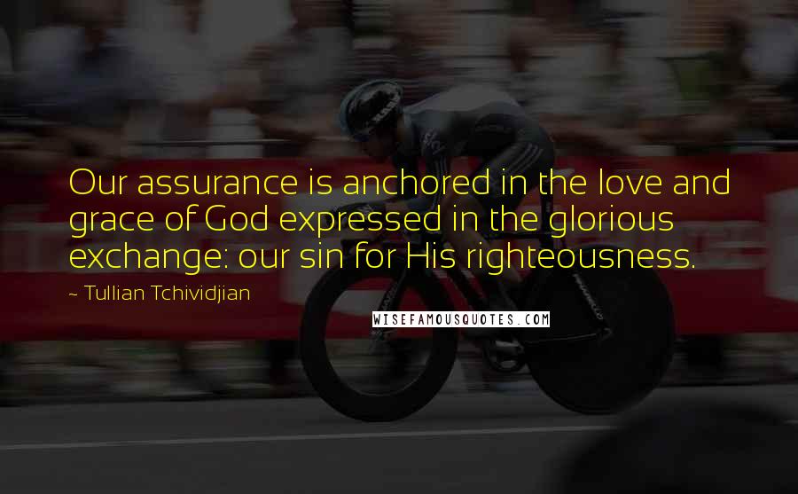 Tullian Tchividjian Quotes: Our assurance is anchored in the love and grace of God expressed in the glorious exchange: our sin for His righteousness.