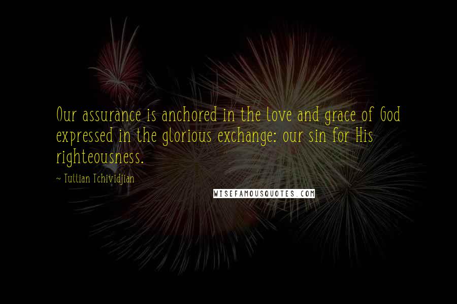 Tullian Tchividjian Quotes: Our assurance is anchored in the love and grace of God expressed in the glorious exchange: our sin for His righteousness.