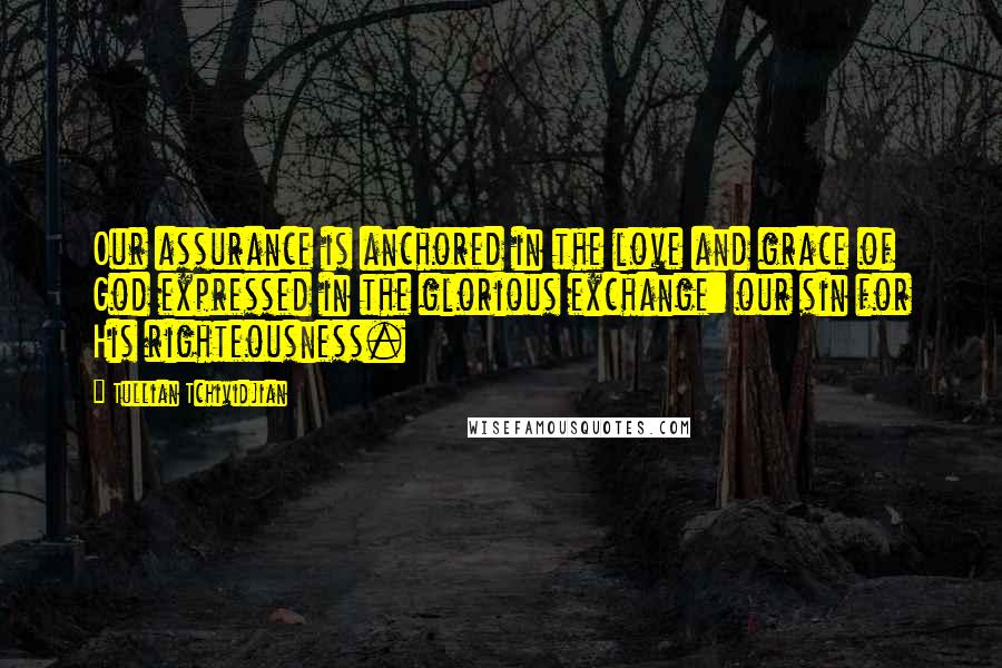 Tullian Tchividjian Quotes: Our assurance is anchored in the love and grace of God expressed in the glorious exchange: our sin for His righteousness.