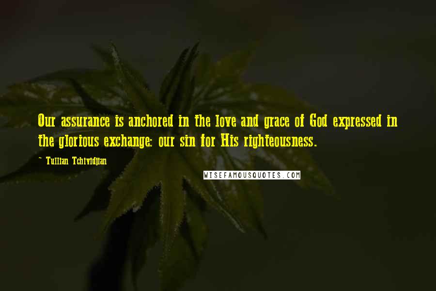 Tullian Tchividjian Quotes: Our assurance is anchored in the love and grace of God expressed in the glorious exchange: our sin for His righteousness.