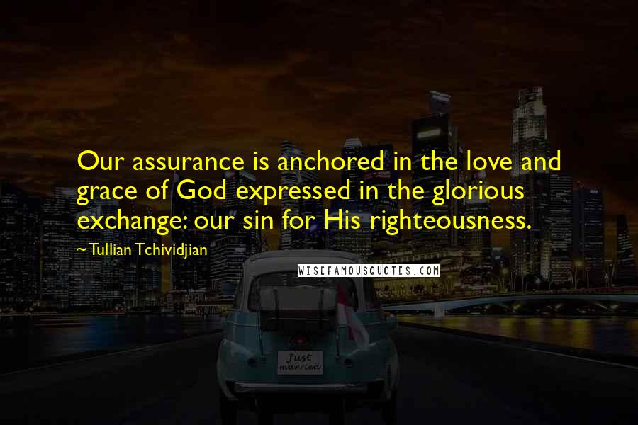 Tullian Tchividjian Quotes: Our assurance is anchored in the love and grace of God expressed in the glorious exchange: our sin for His righteousness.