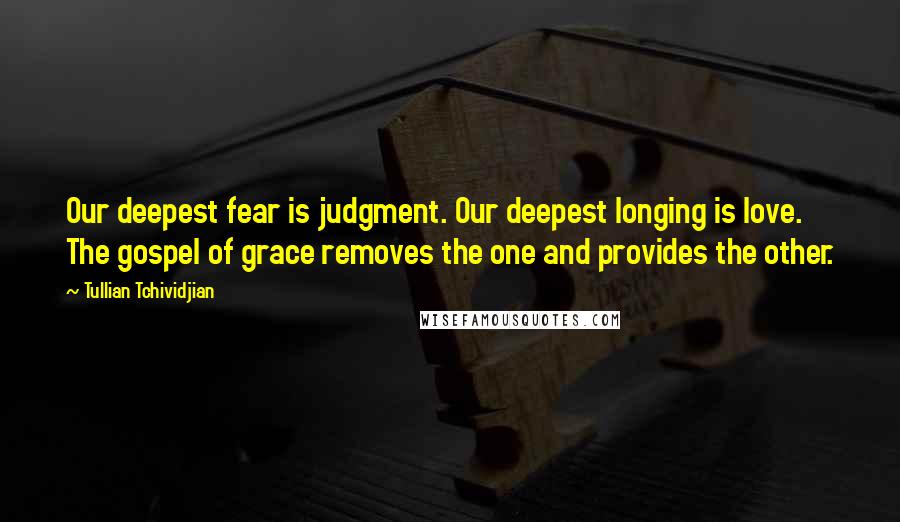 Tullian Tchividjian Quotes: Our deepest fear is judgment. Our deepest longing is love. The gospel of grace removes the one and provides the other.