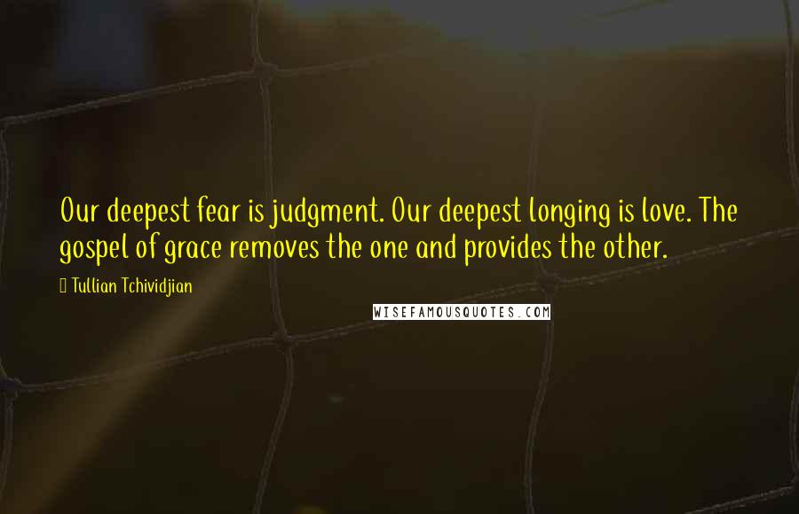 Tullian Tchividjian Quotes: Our deepest fear is judgment. Our deepest longing is love. The gospel of grace removes the one and provides the other.