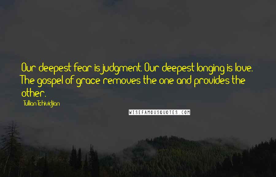 Tullian Tchividjian Quotes: Our deepest fear is judgment. Our deepest longing is love. The gospel of grace removes the one and provides the other.