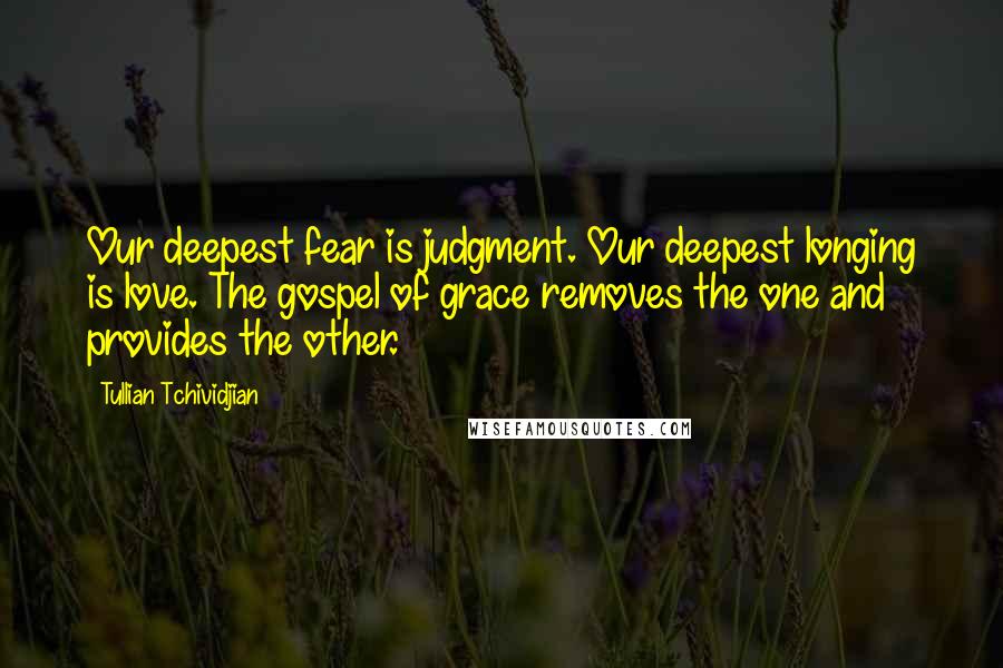 Tullian Tchividjian Quotes: Our deepest fear is judgment. Our deepest longing is love. The gospel of grace removes the one and provides the other.