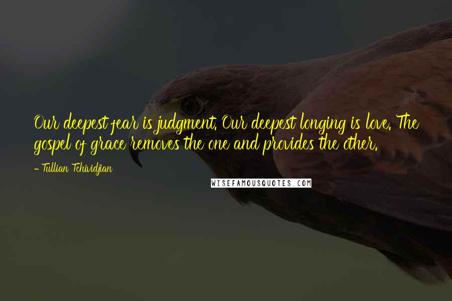 Tullian Tchividjian Quotes: Our deepest fear is judgment. Our deepest longing is love. The gospel of grace removes the one and provides the other.