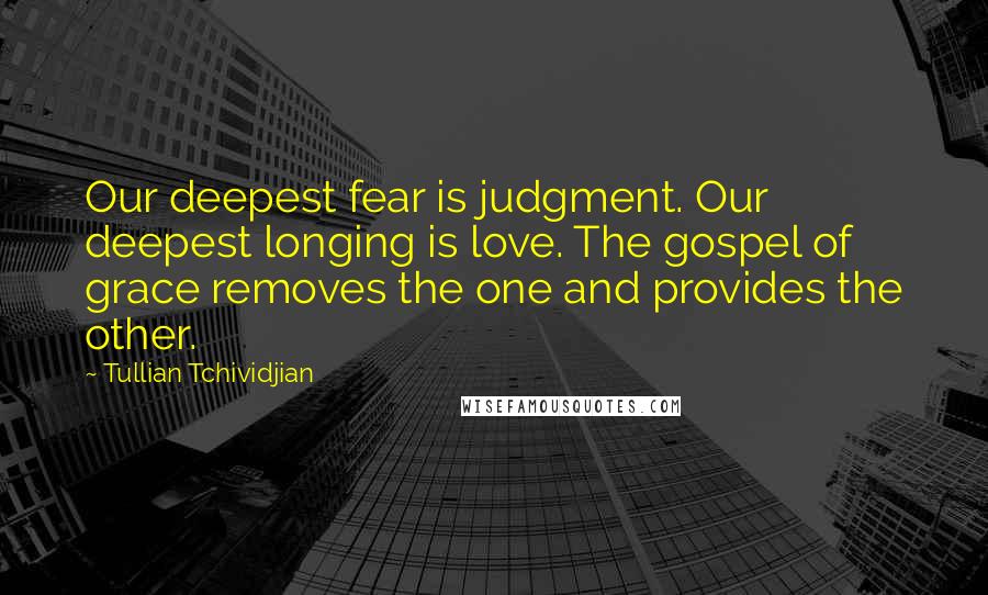 Tullian Tchividjian Quotes: Our deepest fear is judgment. Our deepest longing is love. The gospel of grace removes the one and provides the other.