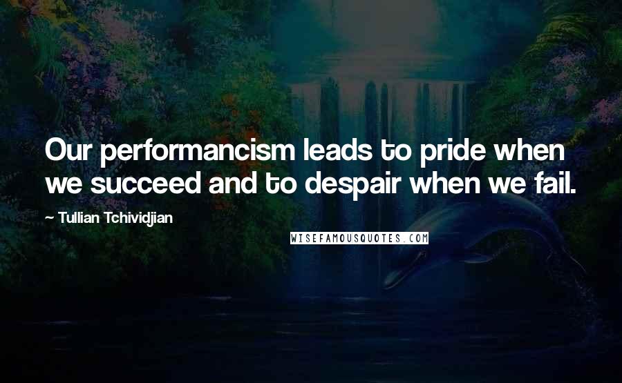 Tullian Tchividjian Quotes: Our performancism leads to pride when we succeed and to despair when we fail.