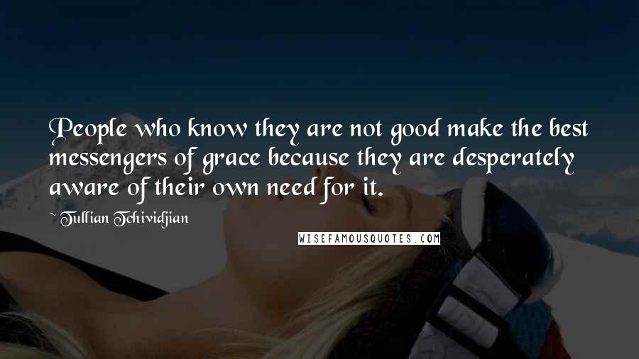 Tullian Tchividjian Quotes: People who know they are not good make the best messengers of grace because they are desperately aware of their own need for it.