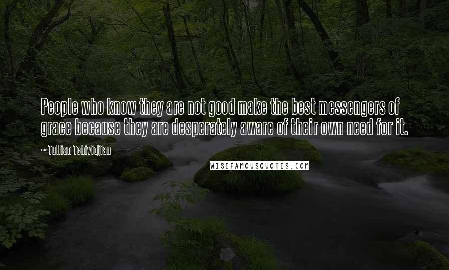 Tullian Tchividjian Quotes: People who know they are not good make the best messengers of grace because they are desperately aware of their own need for it.