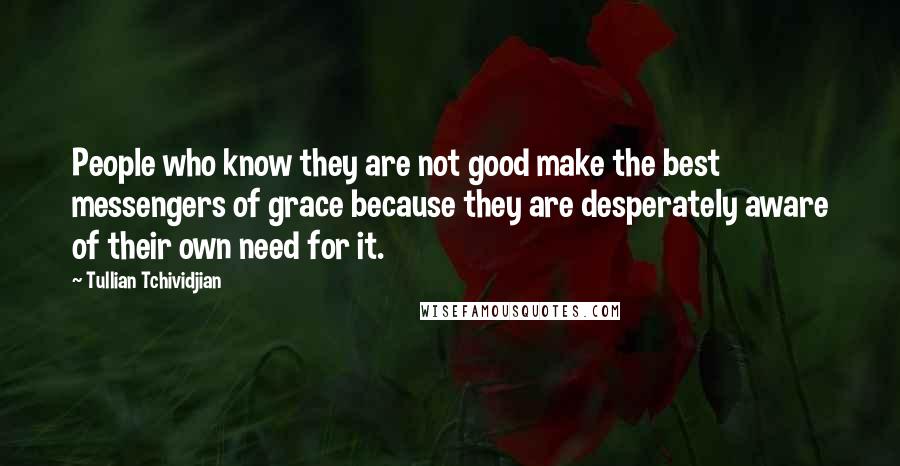 Tullian Tchividjian Quotes: People who know they are not good make the best messengers of grace because they are desperately aware of their own need for it.