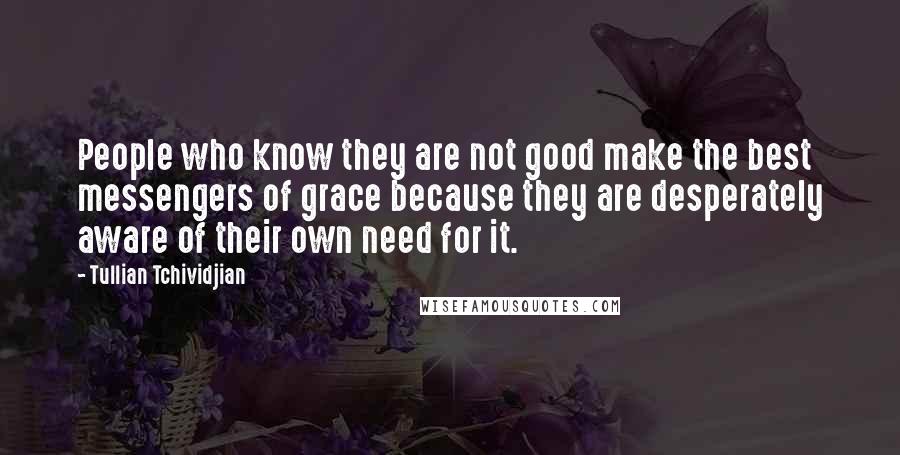 Tullian Tchividjian Quotes: People who know they are not good make the best messengers of grace because they are desperately aware of their own need for it.