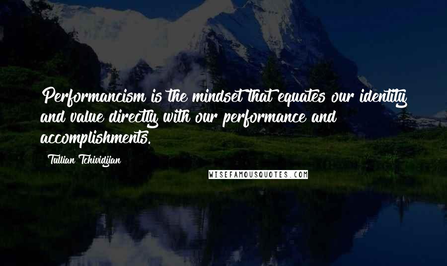 Tullian Tchividjian Quotes: Performancism is the mindset that equates our identity and value directly with our performance and accomplishments.