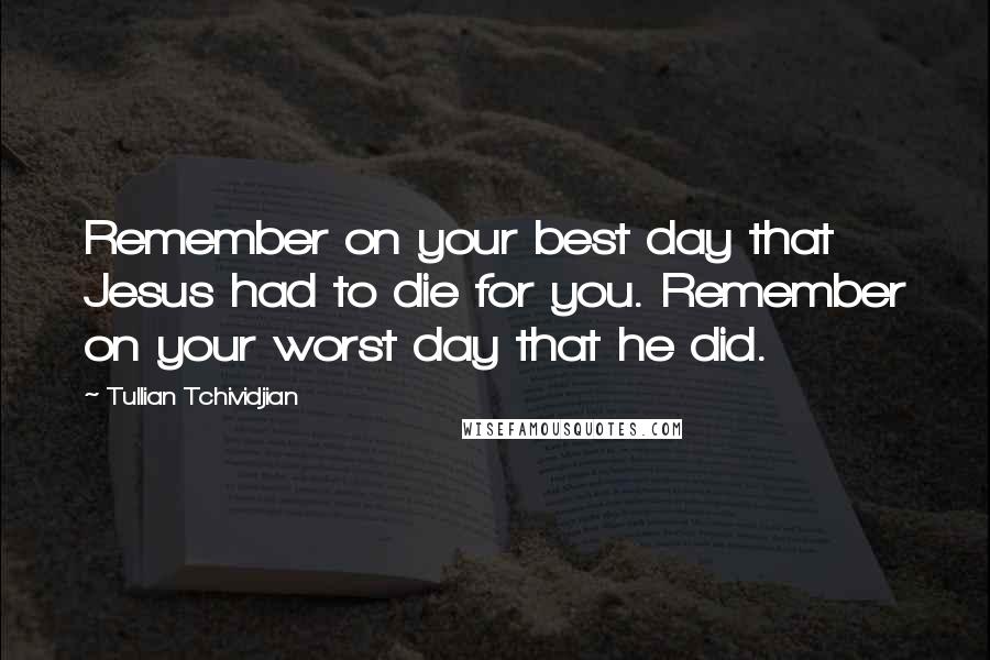Tullian Tchividjian Quotes: Remember on your best day that Jesus had to die for you. Remember on your worst day that he did.