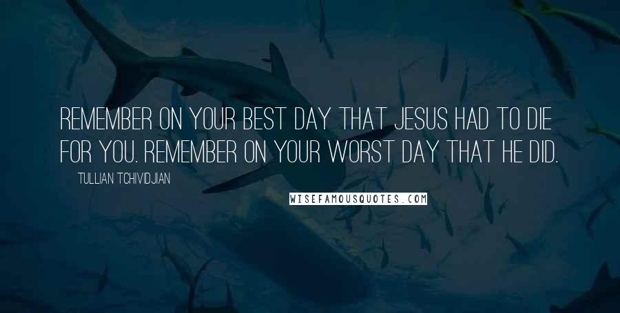 Tullian Tchividjian Quotes: Remember on your best day that Jesus had to die for you. Remember on your worst day that he did.