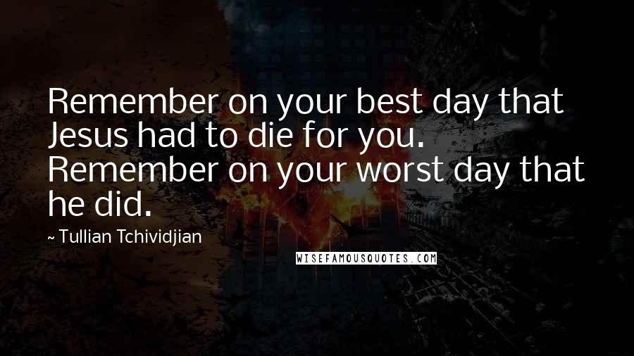 Tullian Tchividjian Quotes: Remember on your best day that Jesus had to die for you. Remember on your worst day that he did.