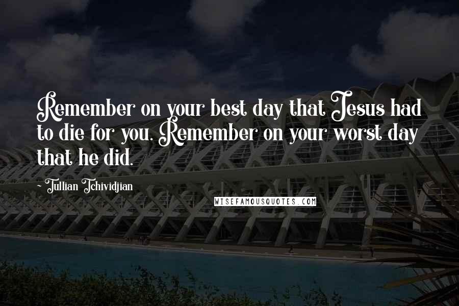 Tullian Tchividjian Quotes: Remember on your best day that Jesus had to die for you. Remember on your worst day that he did.