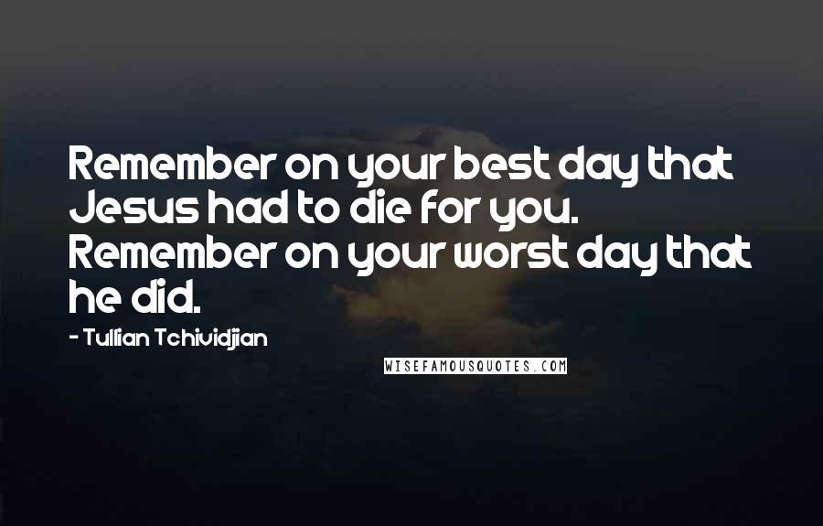 Tullian Tchividjian Quotes: Remember on your best day that Jesus had to die for you. Remember on your worst day that he did.