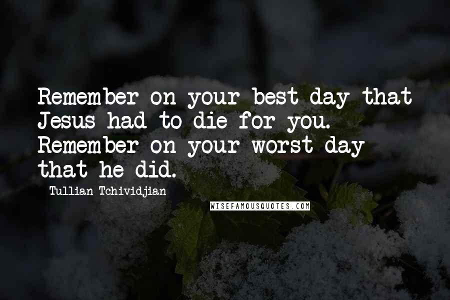 Tullian Tchividjian Quotes: Remember on your best day that Jesus had to die for you. Remember on your worst day that he did.