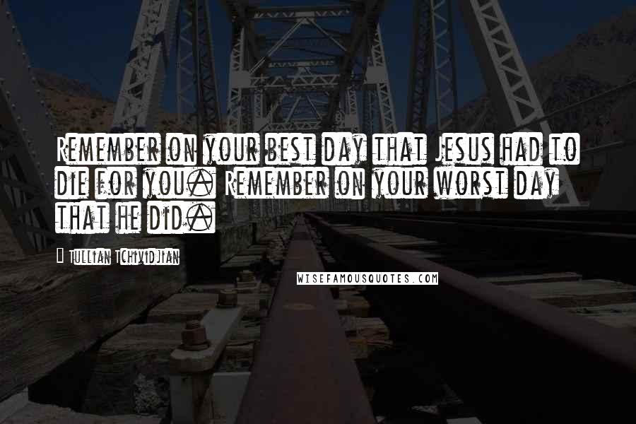 Tullian Tchividjian Quotes: Remember on your best day that Jesus had to die for you. Remember on your worst day that he did.