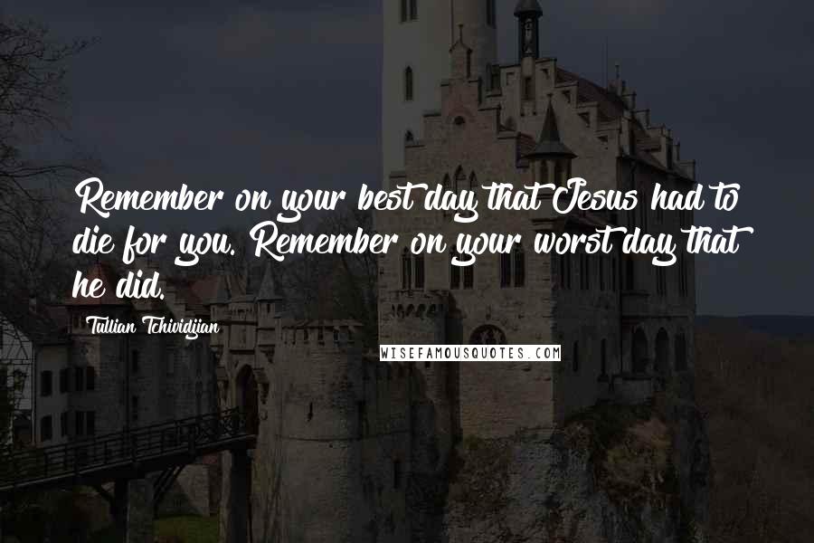 Tullian Tchividjian Quotes: Remember on your best day that Jesus had to die for you. Remember on your worst day that he did.