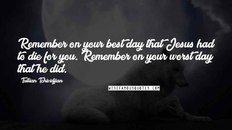 Tullian Tchividjian Quotes: Remember on your best day that Jesus had to die for you. Remember on your worst day that he did.