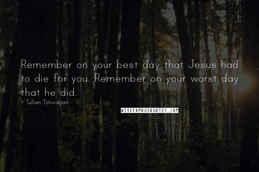 Tullian Tchividjian Quotes: Remember on your best day that Jesus had to die for you. Remember on your worst day that he did.