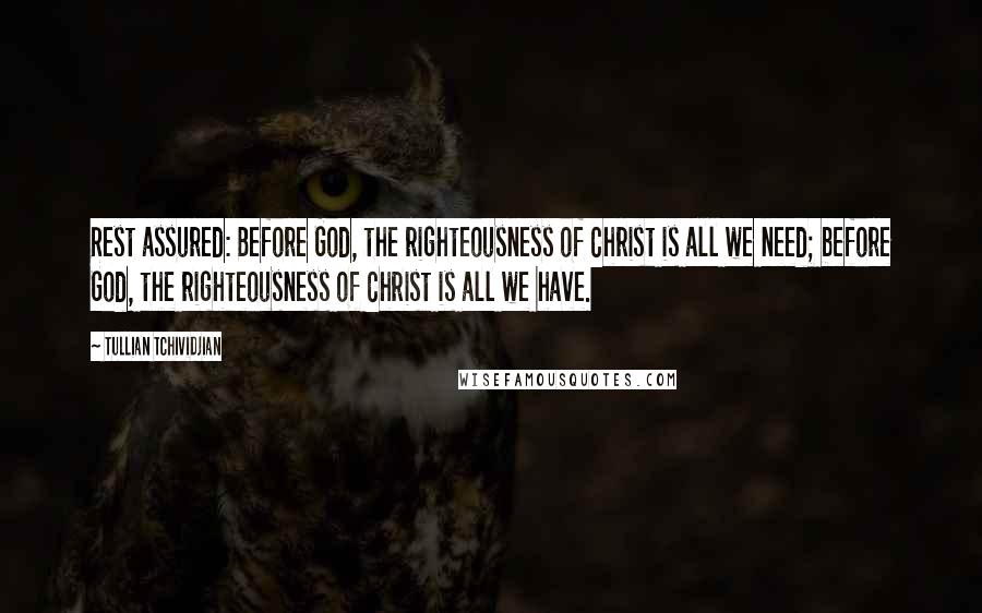 Tullian Tchividjian Quotes: Rest assured: Before God, the righteousness of Christ is all we need; before God, the righteousness of Christ is all we have.