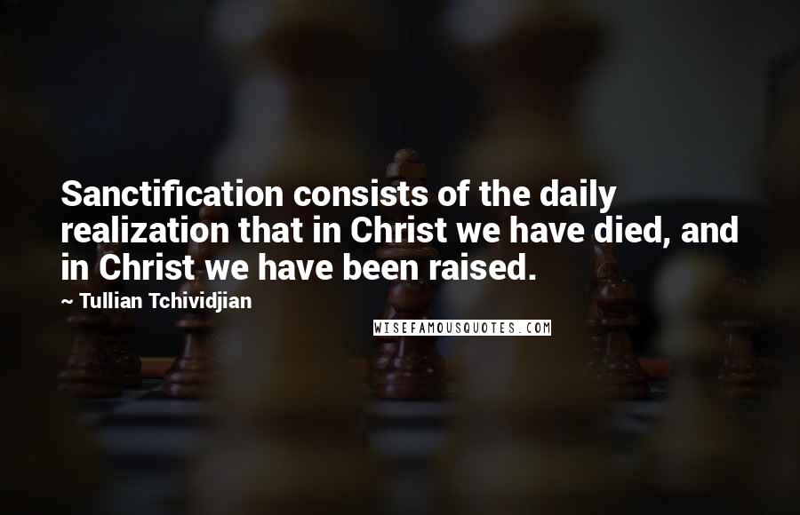 Tullian Tchividjian Quotes: Sanctification consists of the daily realization that in Christ we have died, and in Christ we have been raised.