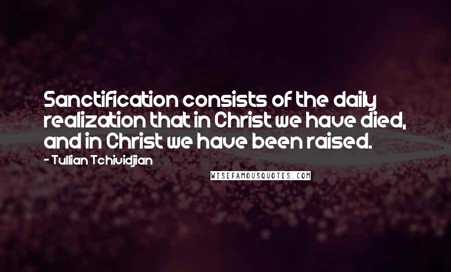 Tullian Tchividjian Quotes: Sanctification consists of the daily realization that in Christ we have died, and in Christ we have been raised.