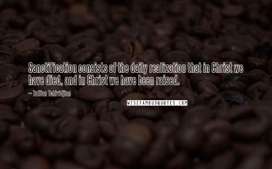 Tullian Tchividjian Quotes: Sanctification consists of the daily realization that in Christ we have died, and in Christ we have been raised.