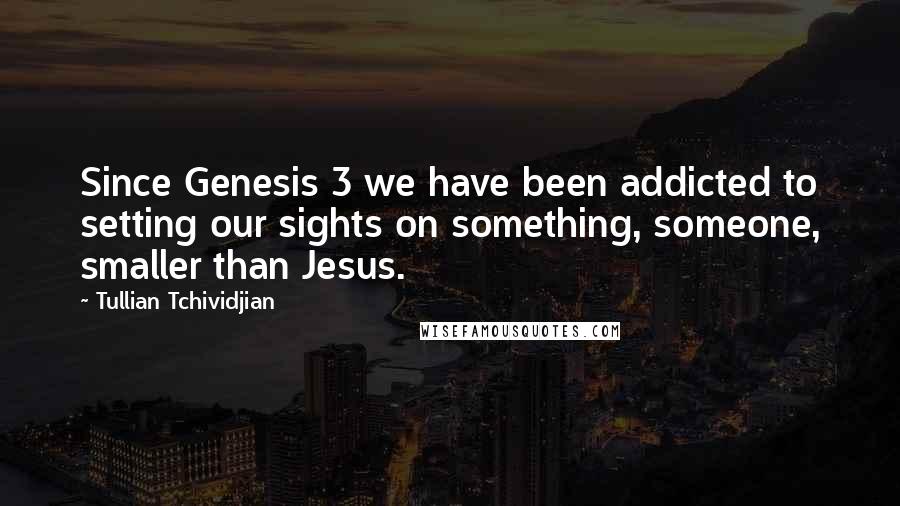 Tullian Tchividjian Quotes: Since Genesis 3 we have been addicted to setting our sights on something, someone, smaller than Jesus.