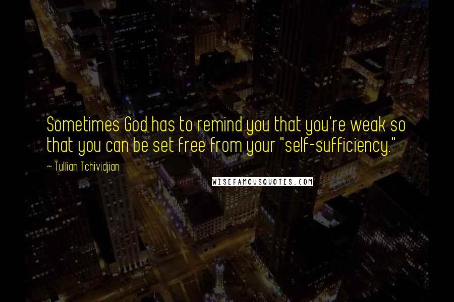 Tullian Tchividjian Quotes: Sometimes God has to remind you that you're weak so that you can be set free from your "self-sufficiency."