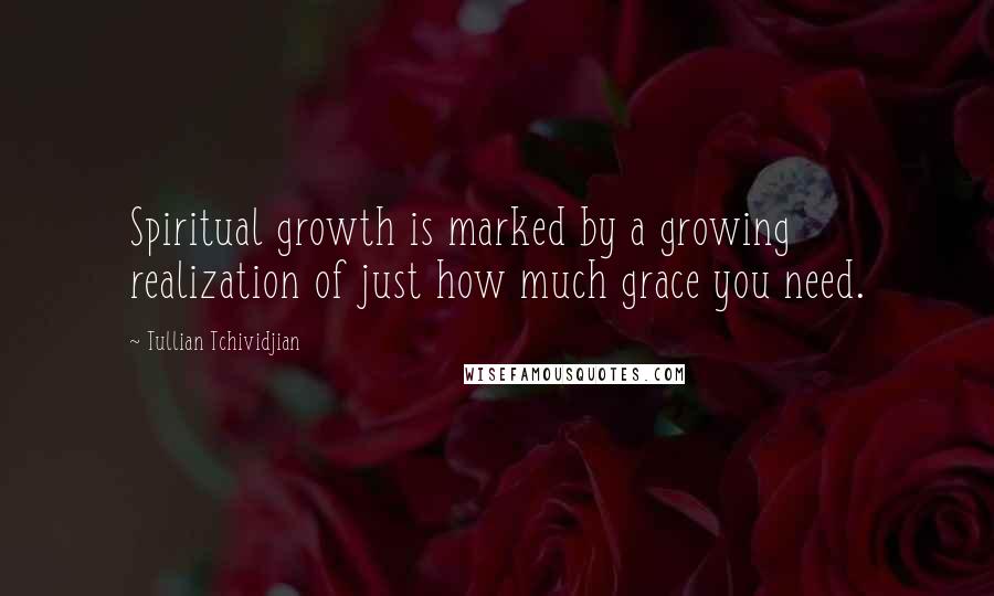 Tullian Tchividjian Quotes: Spiritual growth is marked by a growing realization of just how much grace you need.
