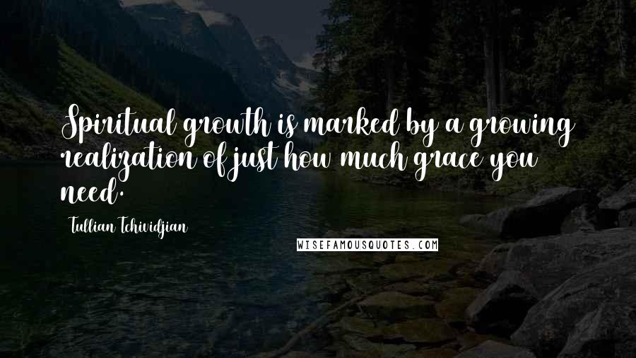 Tullian Tchividjian Quotes: Spiritual growth is marked by a growing realization of just how much grace you need.