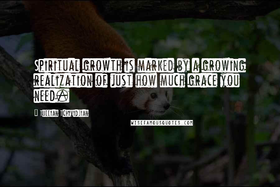 Tullian Tchividjian Quotes: Spiritual growth is marked by a growing realization of just how much grace you need.