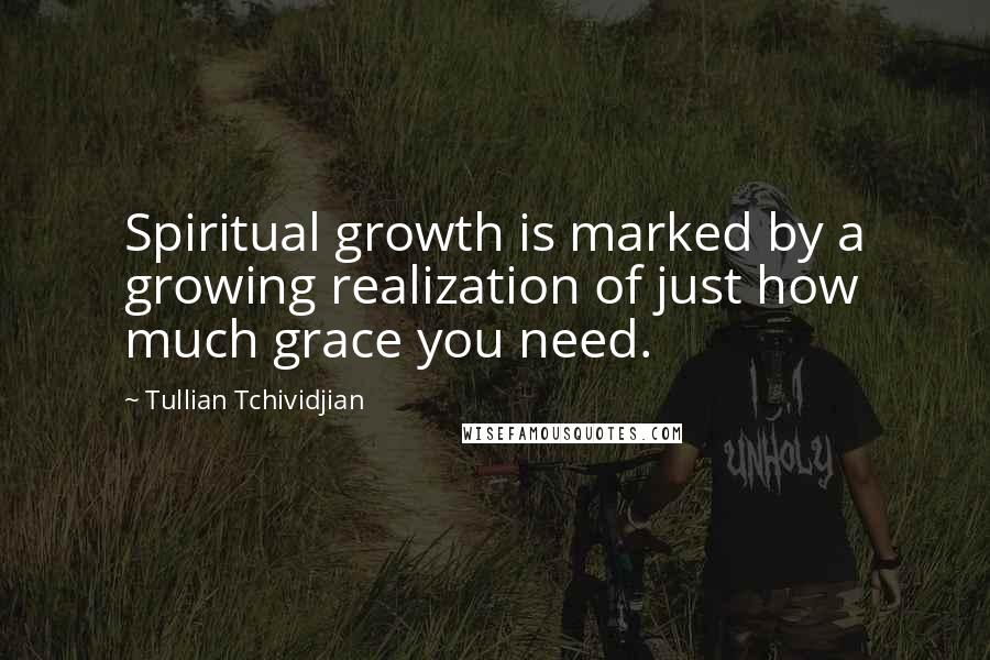 Tullian Tchividjian Quotes: Spiritual growth is marked by a growing realization of just how much grace you need.