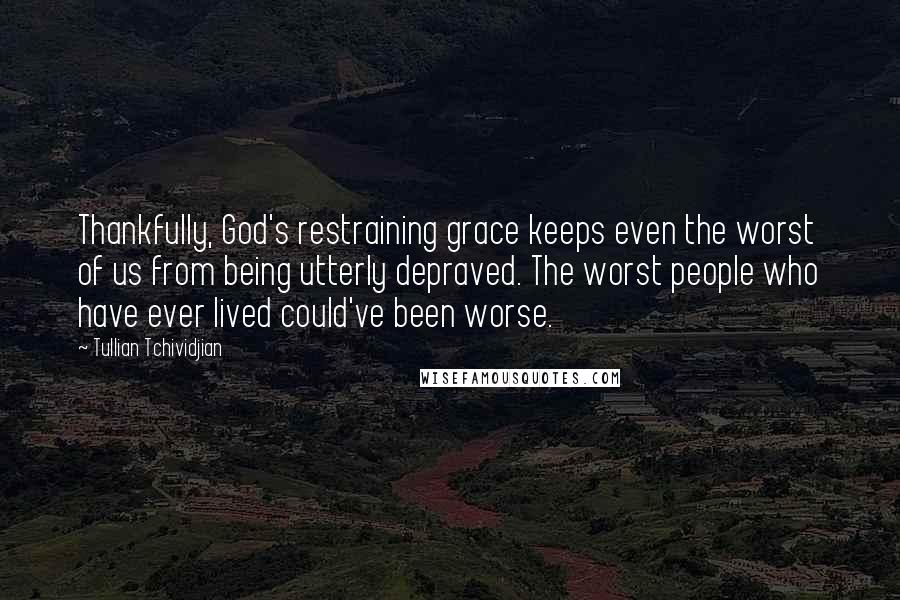 Tullian Tchividjian Quotes: Thankfully, God's restraining grace keeps even the worst of us from being utterly depraved. The worst people who have ever lived could've been worse.