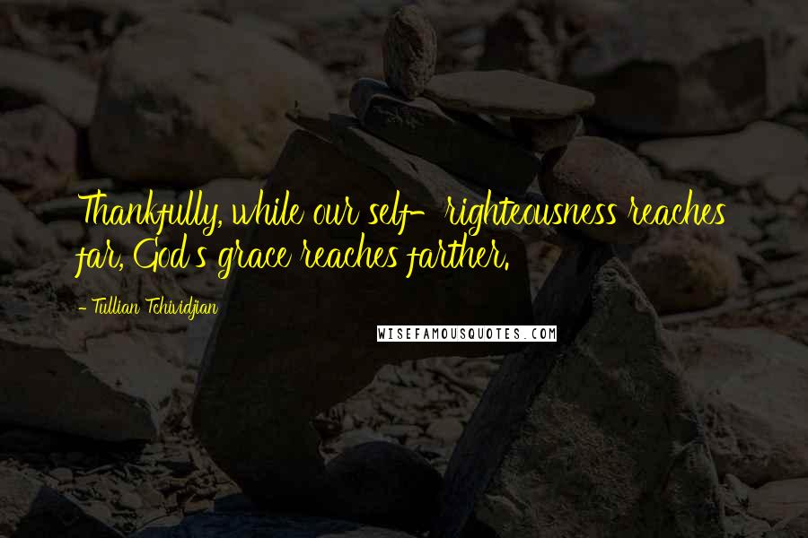 Tullian Tchividjian Quotes: Thankfully, while our self-righteousness reaches far, God's grace reaches farther.