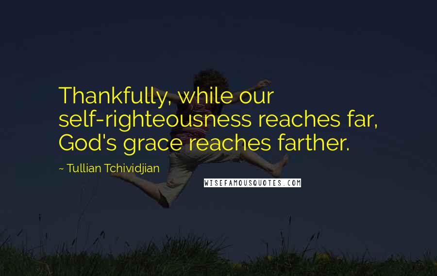 Tullian Tchividjian Quotes: Thankfully, while our self-righteousness reaches far, God's grace reaches farther.