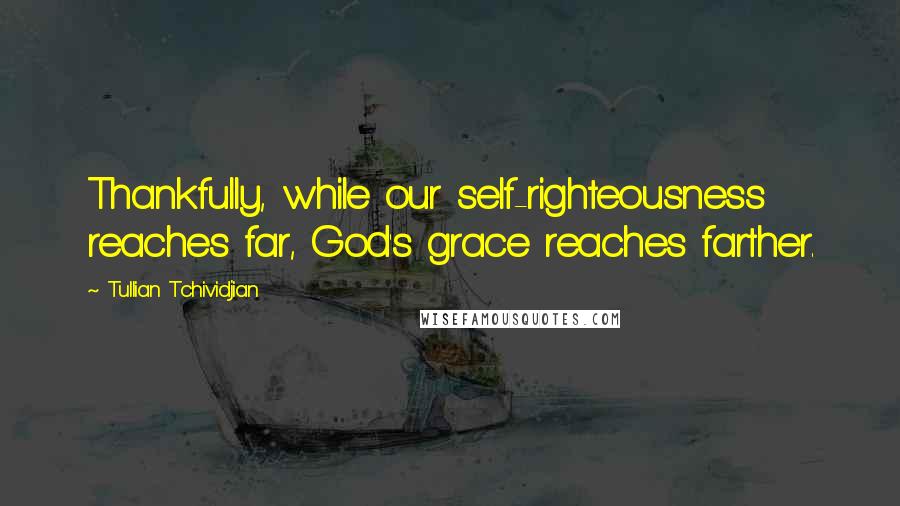 Tullian Tchividjian Quotes: Thankfully, while our self-righteousness reaches far, God's grace reaches farther.