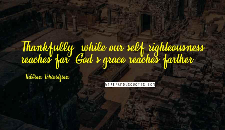 Tullian Tchividjian Quotes: Thankfully, while our self-righteousness reaches far, God's grace reaches farther.