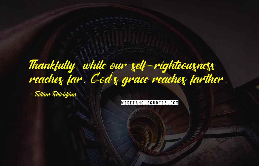 Tullian Tchividjian Quotes: Thankfully, while our self-righteousness reaches far, God's grace reaches farther.
