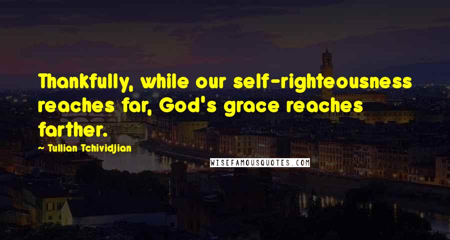 Tullian Tchividjian Quotes: Thankfully, while our self-righteousness reaches far, God's grace reaches farther.